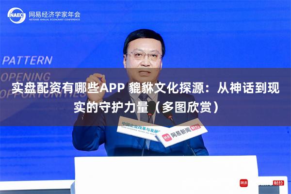 实盘配资有哪些APP 貔貅文化探源：从神话到现实的守护力量（多图欣赏）