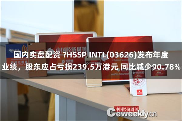 国内实盘配资 ?HSSP INTL(03626)发布年度业绩，股东应占亏损239.5万港元 同比减少90.78%