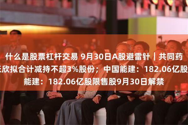 什么是股票杠杆交易 9月30日A股避雷针︱共同药业：股东丹创投、张欣拟合计减持不超3%股份；中国能建：182.06亿股限售股9月30日解禁