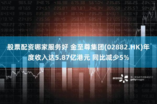 股票配资哪家服务好 金至尊集团(02882.HK)年度收入达5.87亿港元 同比减少5%