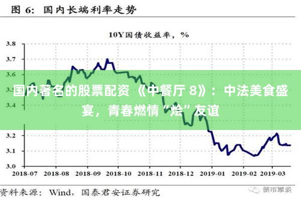 国内著名的股票配资 《中餐厅 8》：中法美食盛宴，青春燃情“烩”友谊