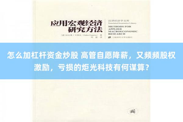 怎么加杠杆资金炒股 高管自愿降薪，又频频股权激励，亏损的炬光科技有何谋算？