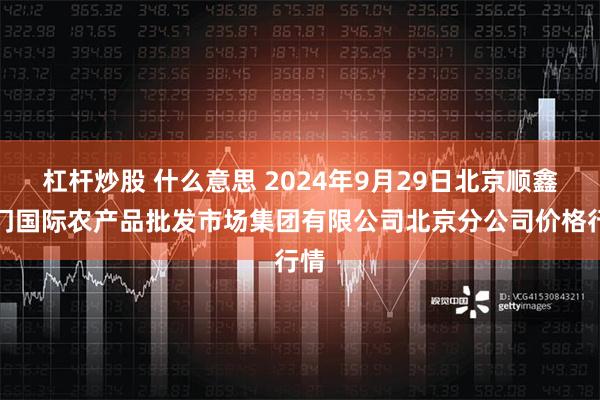 杠杆炒股 什么意思 2024年9月29日北京顺鑫石门国际农产品批发市场集团有限公司北京分公司价格行情