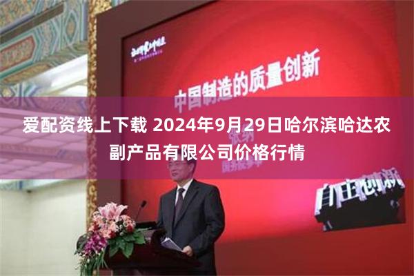 爱配资线上下载 2024年9月29日哈尔滨哈达农副产品有限公司价格行情