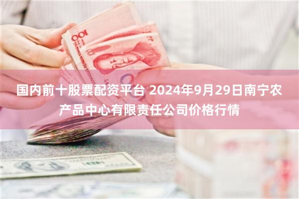 国内前十股票配资平台 2024年9月29日南宁农产品中心有限责任公司价格行情