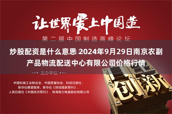 炒股配资是什么意思 2024年9月29日南京农副产品物流配送中心有限公司价格行情