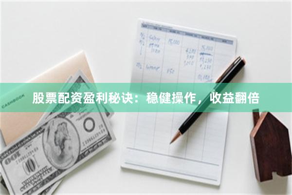 股票配资盈利秘诀：稳健操作，收益翻倍