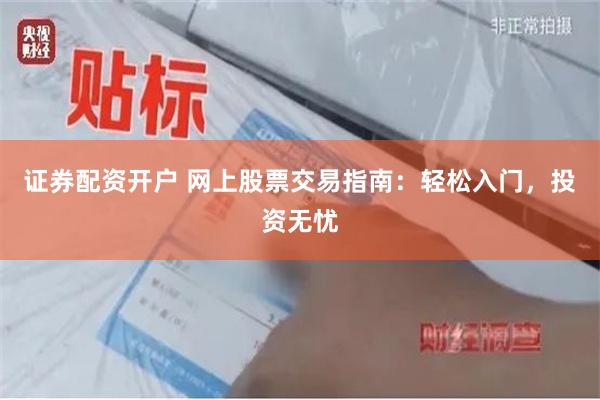 证券配资开户 网上股票交易指南：轻松入门，投资无忧