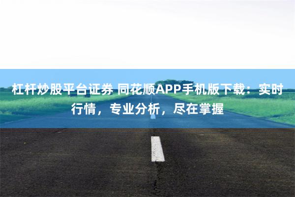 杠杆炒股平台证券 同花顺APP手机版下载：实时行情，专业分析，尽在掌握