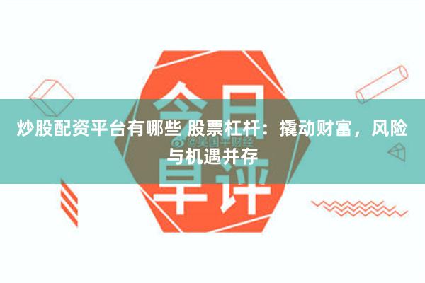 炒股配资平台有哪些 股票杠杆：撬动财富，风险与机遇并存