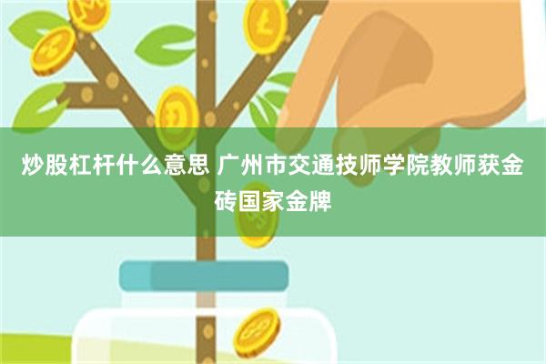 炒股杠杆什么意思 广州市交通技师学院教师获金砖国家金牌