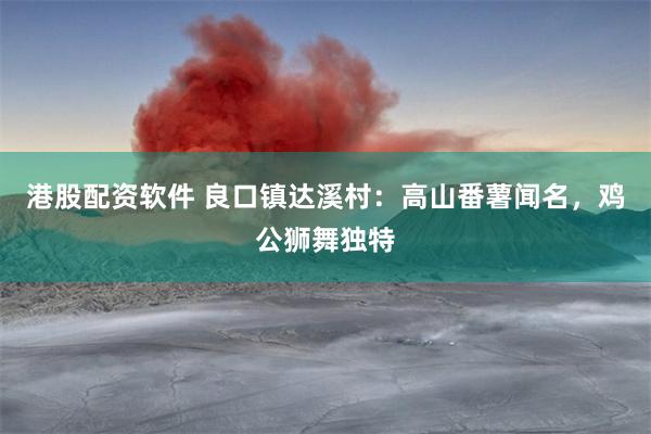 港股配资软件 良口镇达溪村：高山番薯闻名，鸡公狮舞独特