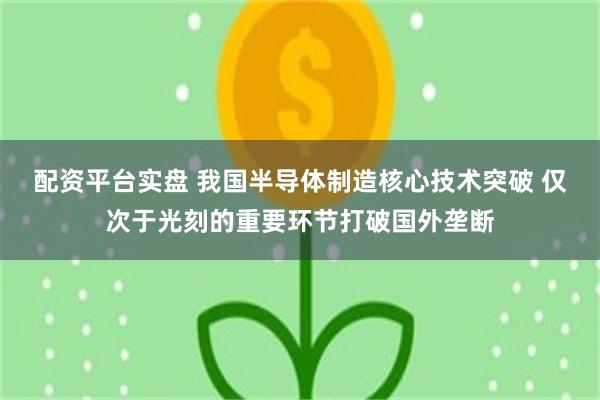 配资平台实盘 我国半导体制造核心技术突破 仅次于光刻的重要环节打破国外垄断