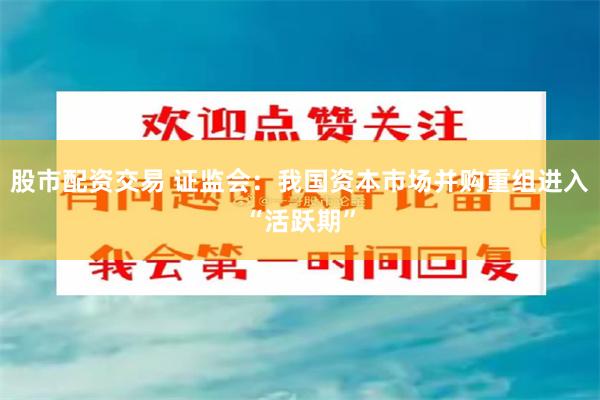 股市配资交易 证监会：我国资本市场并购重组进入“活跃期”