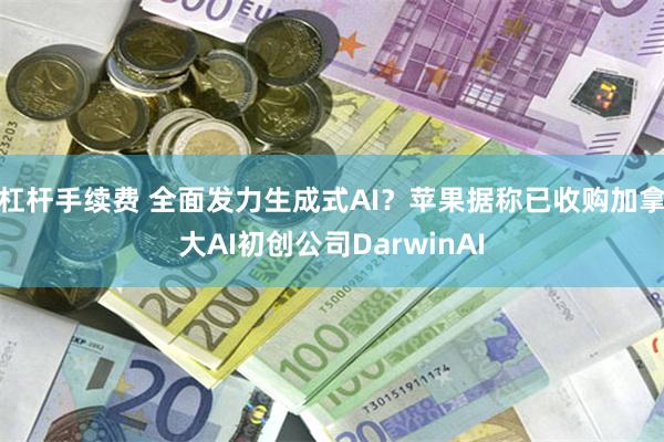 杠杆手续费 全面发力生成式AI？苹果据称已收购加拿大AI初创公司DarwinAI