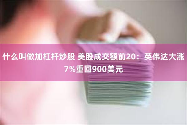 什么叫做加杠杆炒股 美股成交额前20：英伟达大涨7%重回900美元