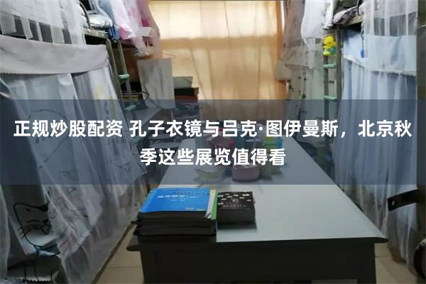 正规炒股配资 孔子衣镜与吕克·图伊曼斯，北京秋季这些展览值得看