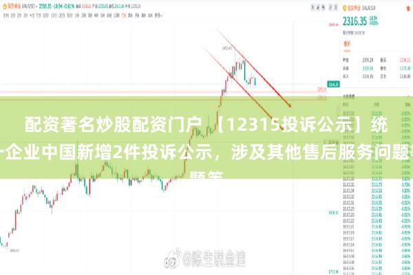 配资著名炒股配资门户 【12315投诉公示】统一企业中国新增2件投诉公示，涉及其他售后服务问题等