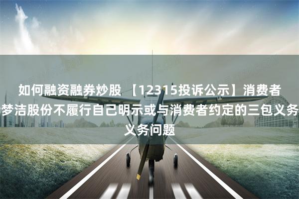 如何融资融券炒股 【12315投诉公示】消费者投诉梦洁股份不履行自己明示或与消费者约定的三包义务问题