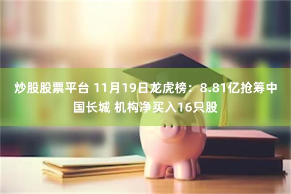 炒股股票平台 11月19日龙虎榜：8.81亿抢筹中国长城 机构净买入16只股