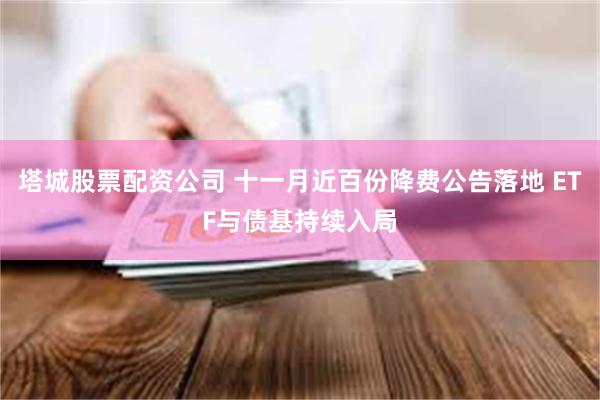 塔城股票配资公司 十一月近百份降费公告落地 ETF与债基持续入局