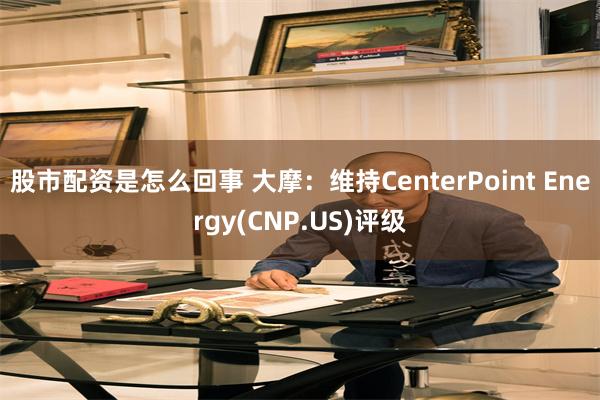 股市配资是怎么回事 大摩：维持CenterPoint Energy(CNP.US)评级