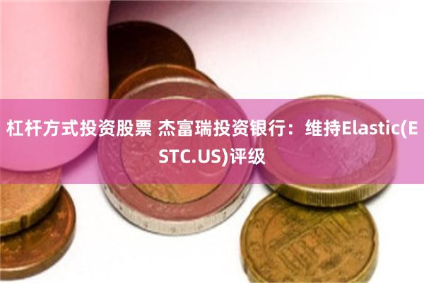 杠杆方式投资股票 杰富瑞投资银行：维持Elastic(ESTC.US)评级