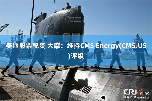 姜堰股票配资 大摩：维持CMS Energy(CMS.US)评级