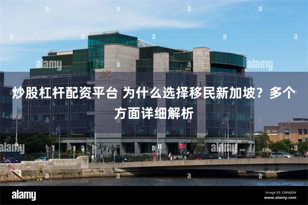 炒股杠杆配资平台 为什么选择移民新加坡？多个方面详细解析