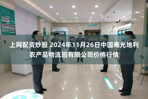 上网配资炒股 2024年11月26日中国寿光地利农产品物流园有限公司价格行情