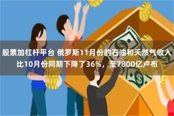 股票加杠杆平台 俄罗斯11月份的石油和天然气收入比10月份同期下降了36%，至7800亿卢布