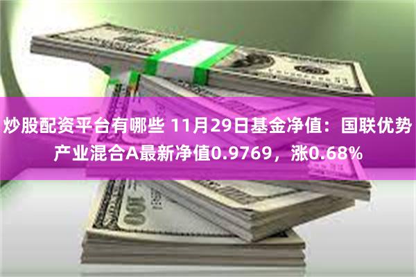 炒股配资平台有哪些 11月29日基金净值：国联优势产业混合A最新净值0.9769，涨0.68%