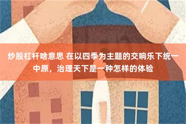 炒股杠杆啥意思 在以四季为主题的交响乐下统一中原，治理天下是一种怎样的体验