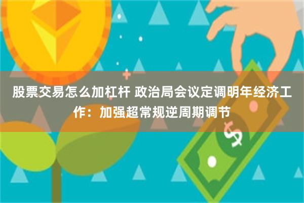 股票交易怎么加杠杆 政治局会议定调明年经济工作：加强超常规逆周期调节