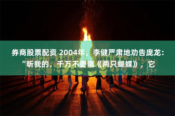 券商股票配资 2004年，李健严肃地劝告庞龙：“听我的，千万不要唱《两只蝴蝶》，它