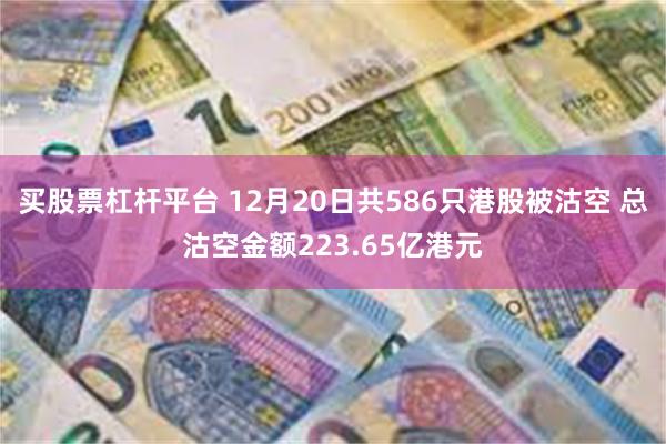 买股票杠杆平台 12月20日共586只港股被沽空 总沽空金额223.65亿港元