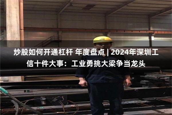 炒股如何开通杠杆 年度盘点 | 2024年深圳工信十件大事：工业勇挑大梁争当龙头