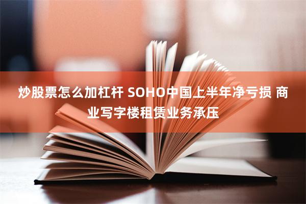 炒股票怎么加杠杆 SOHO中国上半年净亏损 商业写字楼租赁业务承压