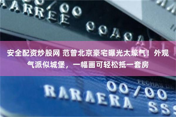 安全配资炒股网 范曾北京豪宅曝光太壕气！外观气派似城堡，一幅画可轻松抵一套房