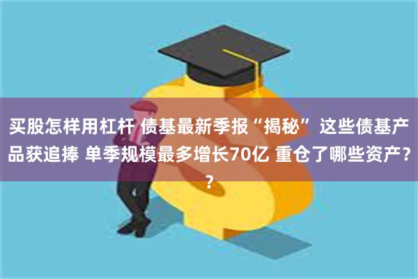 买股怎样用杠杆 债基最新季报“揭秘” 这些债基产品获追捧 单季规模最多增长70亿 重仓了哪些资产？