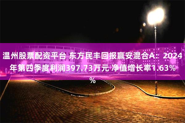 温州股票配资平台 东方民丰回报赢安混合A：2024年第四季度利润397.73万元 净值增长率1.63%