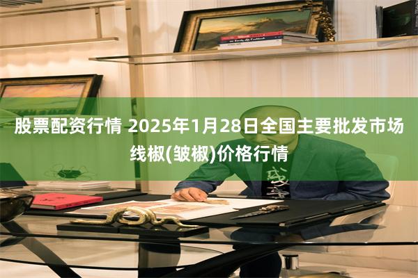 股票配资行情 2025年1月28日全国主要批发市场线椒(皱椒)价格行情