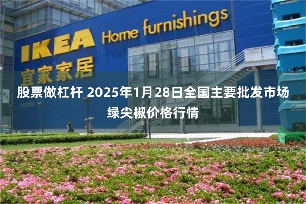 股票做杠杆 2025年1月28日全国主要批发市场绿尖椒价格行情