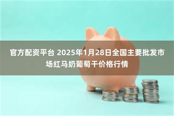 官方配资平台 2025年1月28日全国主要批发市场红马奶葡萄干价格行情