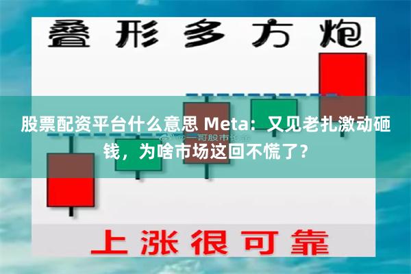 股票配资平台什么意思 Meta：又见老扎激动砸钱，为啥市场这回不慌了？