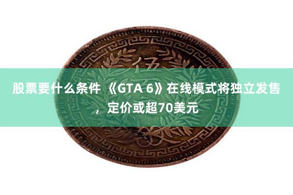 股票要什么条件 《GTA 6》在线模式将独立发售，定价或超70美元