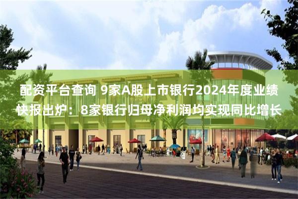 配资平台查询 9家A股上市银行2024年度业绩快报出炉：8家银行归母净利润均实现同比增长