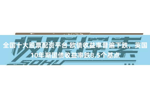 全国十大股票配资平台 欧债收益率普遍下跌，英国10年期国债收益率跌8.5个基点