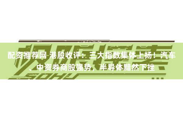 配资推荐网 港股收评：三大指数集体上扬！汽车、中资券商股强势，半导体黯然下挫