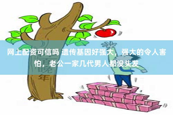 网上配资可信吗 遗传基因好强大，强大的令人害怕，老公一家几代男人都没头发